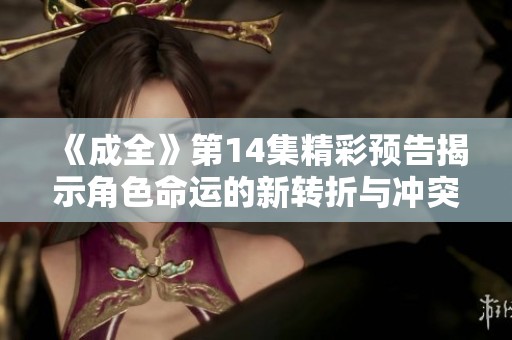 《成全》第14集精彩预告揭示角色命运的新转折与冲突