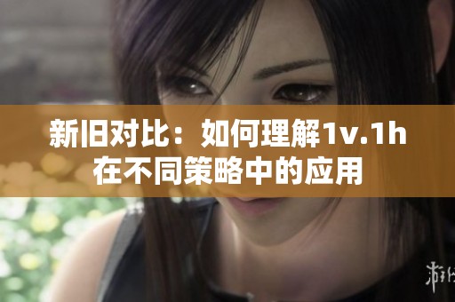 新旧对比：如何理解1v.1h在不同策略中的应用