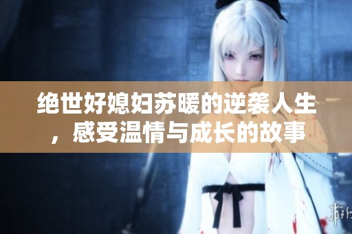 绝世好媳妇苏暖的逆袭人生，感受温情与成长的故事