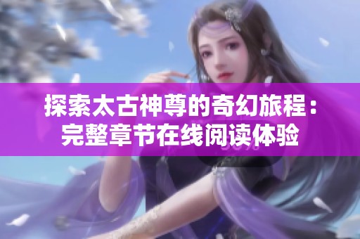探索太古神尊的奇幻旅程：完整章节在线阅读体验