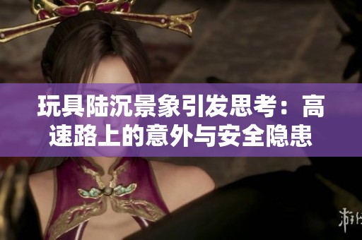 玩具陆沉景象引发思考：高速路上的意外与安全隐患