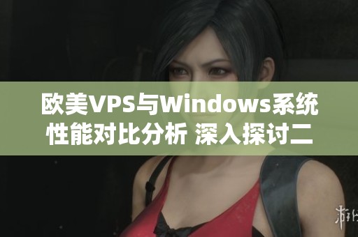 欧美VPS与Windows系统性能对比分析 深入探讨二者优劣