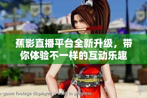 蕉影直播平台全新升级，带你体验不一样的互动乐趣
