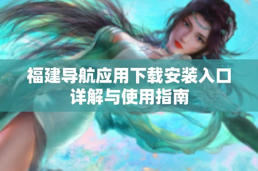 福建导航应用下载安装入口详解与使用指南