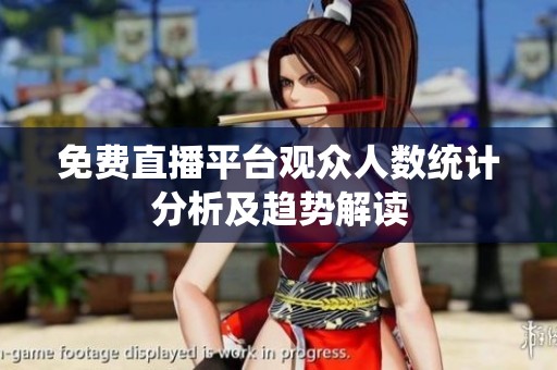 免费直播平台观众人数统计分析及趋势解读