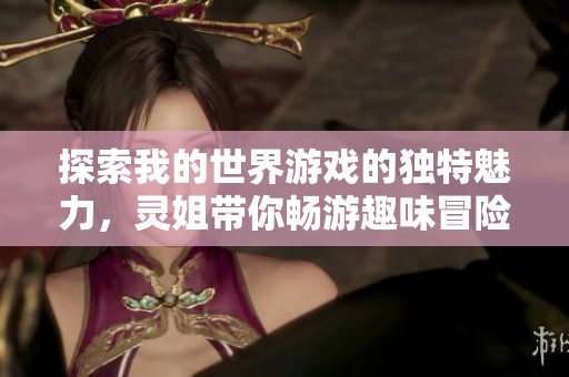 探索我的世界游戏的独特魅力，灵姐带你畅游趣味冒险之旅