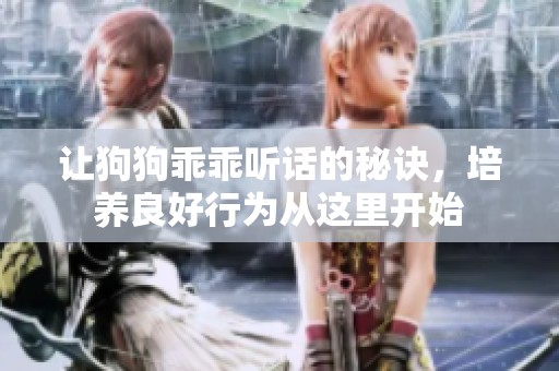 让狗狗乖乖听话的秘诀，培养良好行为从这里开始