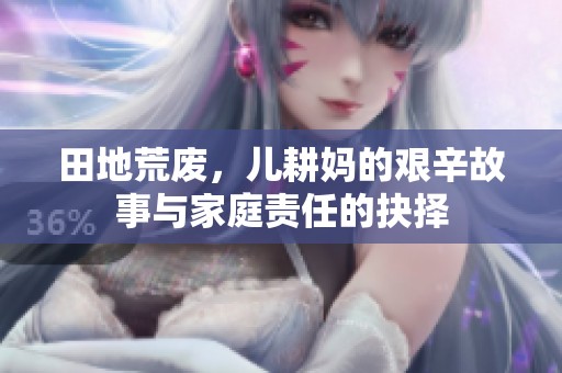 田地荒废，儿耕妈的艰辛故事与家庭责任的抉择