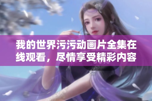 我的世界污污动画片全集在线观看，尽情享受精彩内容
