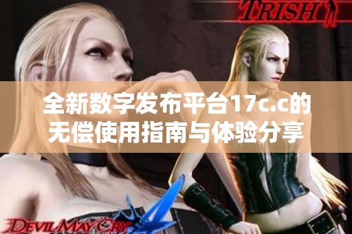 全新数字发布平台17c.c的无偿使用指南与体验分享