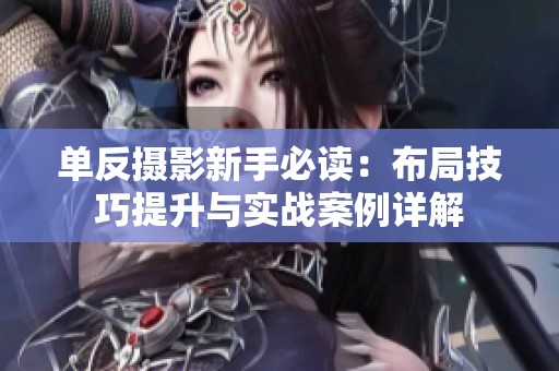 单反摄影新手必读：布局技巧提升与实战案例详解