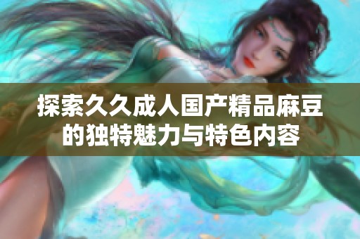 探索久久成人国产精品麻豆的独特魅力与特色内容