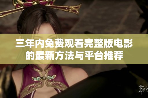 三年内免费观看完整版电影的最新方法与平台推荐