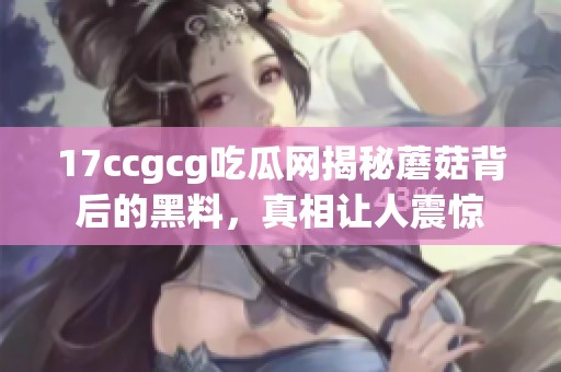 17ccgcg吃瓜网揭秘蘑菇背后的黑料，真相让人震惊