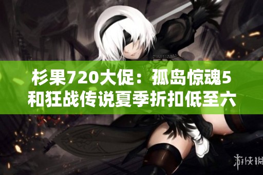 杉果720大促：孤岛惊魂5和狂战传说夏季折扣低至六折优惠！