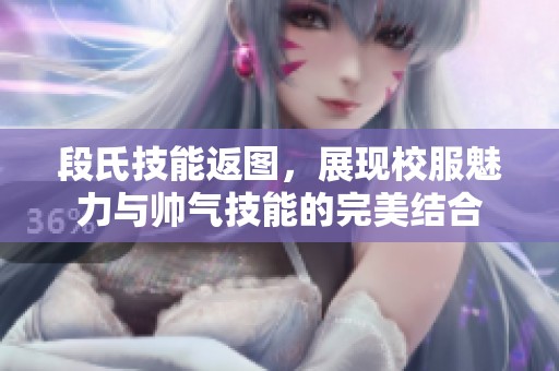 段氏技能返图，展现校服魅力与帅气技能的完美结合