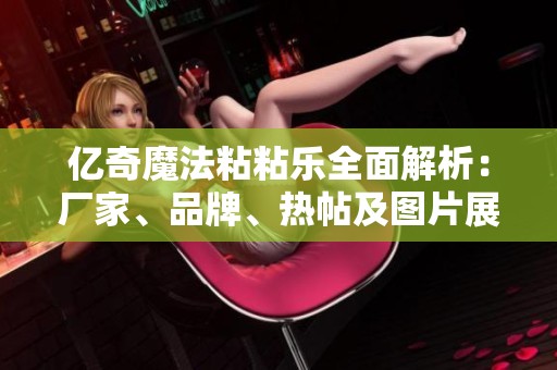 亿奇魔法粘粘乐全面解析：厂家、品牌、热帖及图片展示