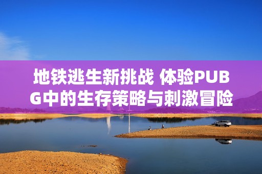 地铁逃生新挑战 体验PUBG中的生存策略与刺激冒险