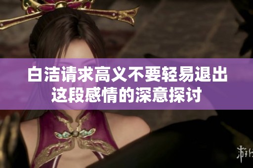 白洁请求高义不要轻易退出这段感情的深意探讨