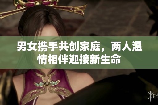 男女携手共创家庭，两人温情相伴迎接新生命