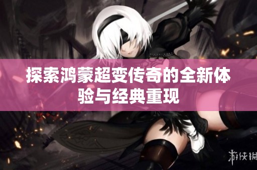 探索鸿蒙超变传奇的全新体验与经典重现