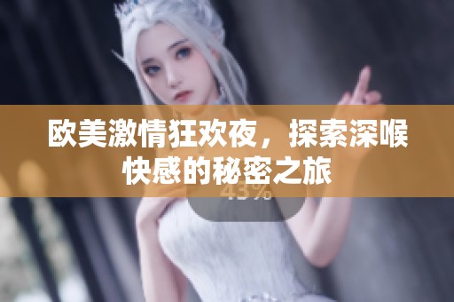 欧美激情狂欢夜，探索深喉快感的秘密之旅
