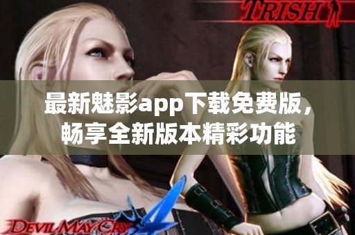 最新魅影app下载免费版，畅享全新版本精彩功能