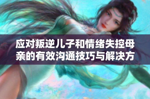 应对叛逆儿子和情绪失控母亲的有效沟通技巧与解决方案