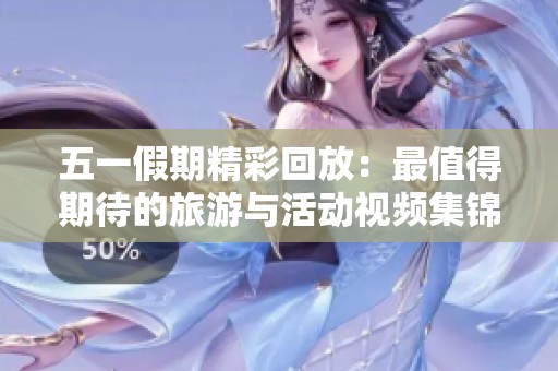 五一假期精彩回放：最值得期待的旅游与活动视频集锦