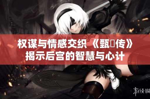 权谋与情感交织 《甄嬛传》揭示后宫的智慧与心计
