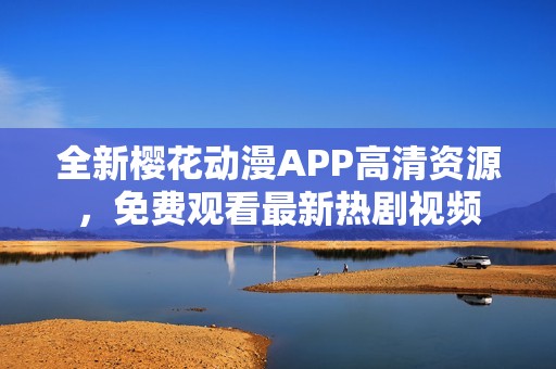 全新樱花动漫APP高清资源，免费观看最新热剧视频