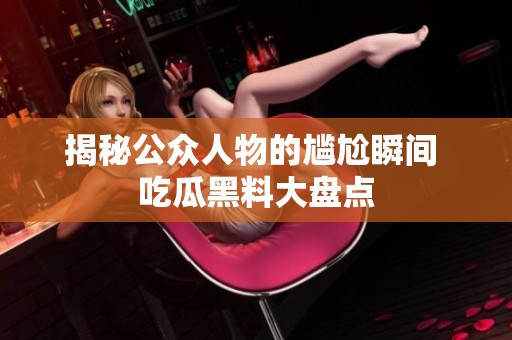 揭秘公众人物的尴尬瞬间 吃瓜黑料大盘点