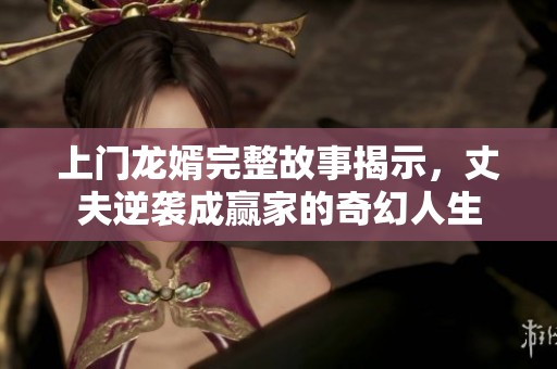 上门龙婿完整故事揭示，丈夫逆袭成赢家的奇幻人生