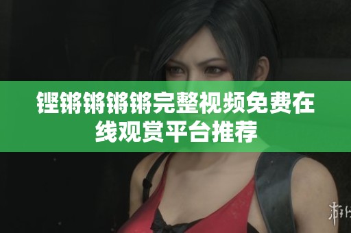 铿锵锵锵锵完整视频免费在线观赏平台推荐
