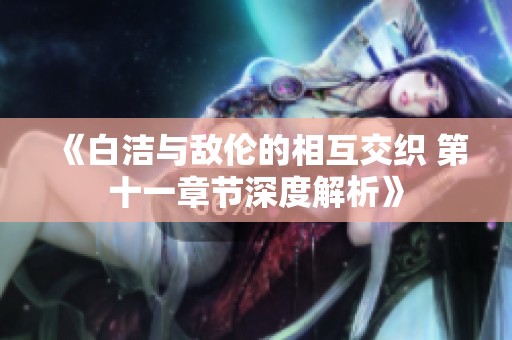 《白洁与敌伦的相互交织 第十一章节深度解析》