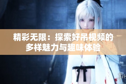 精彩无限：探索好吊视频的多样魅力与趣味体验