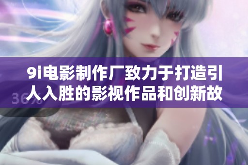 9i电影制作厂致力于打造引人入胜的影视作品和创新故事