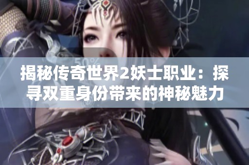 揭秘传奇世界2妖士职业：探寻双重身份带来的神秘魅力，勇敢挑战吗？