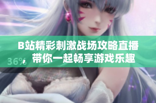 B站精彩刺激战场攻略直播，带你一起畅享游戏乐趣