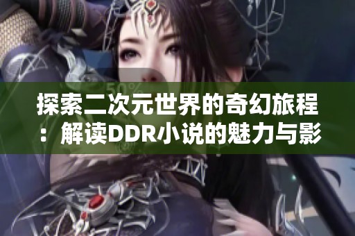 探索二次元世界的奇幻旅程：解读DDR小说的魅力与影响