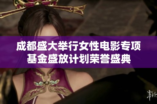 成都盛大举行女性电影专项基金盛放计划荣誉盛典