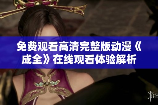 免费观看高清完整版动漫《成全》在线观看体验解析