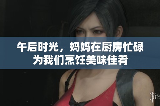 午后时光，妈妈在厨房忙碌为我们烹饪美味佳肴