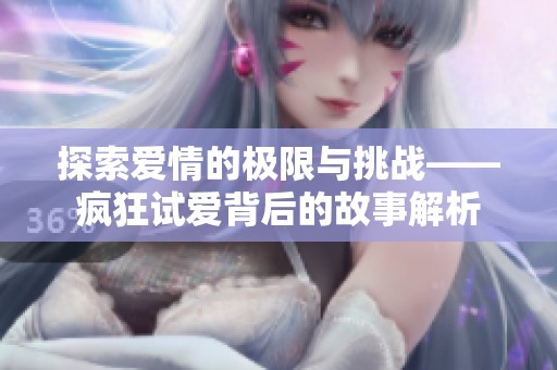 探索爱情的极限与挑战——疯狂试爱背后的故事解析
