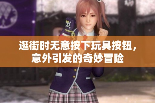 逛街时无意按下玩具按钮，意外引发的奇妙冒险