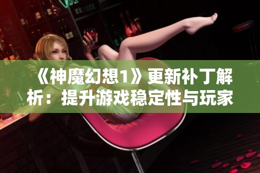 《神魔幻想1》更新补丁解析：提升游戏稳定性与玩家体验的全面指南