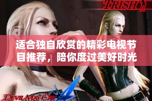 适合独自欣赏的精彩电视节目推荐，陪你度过美好时光