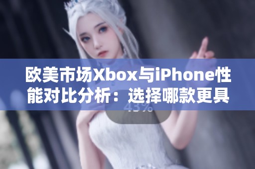 欧美市场Xbox与iPhone性能对比分析：选择哪款更具优势