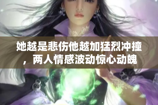 她越是悲伤他越加猛烈冲撞，两人情感波动惊心动魄