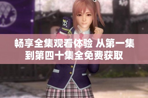 畅享全集观看体验 从第一集到第四十集全免费获取